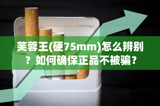 芙蓉王(硬75mm)怎么辨别？如何确保正品不被骗？
